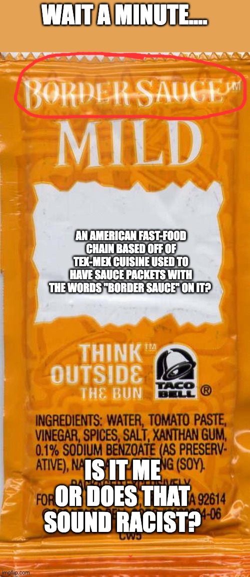 Is It Me Or Does This Sound Racist? | WAIT A MINUTE.... AN AMERICAN FAST-FOOD CHAIN BASED OFF OF TEX-MEX CUISINE USED TO HAVE SAUCE PACKETS WITH THE WORDS "BORDER SAUCE" ON IT? IS IT ME OR DOES THAT SOUND RACIST? | image tagged in taco-bell-mild | made w/ Imgflip meme maker
