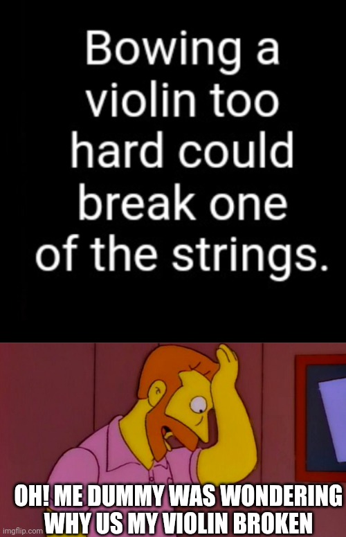 OH! ME DUMMY WAS WONDERING WHY US MY VIOLIN BROKEN | image tagged in how did i not think of that | made w/ Imgflip meme maker