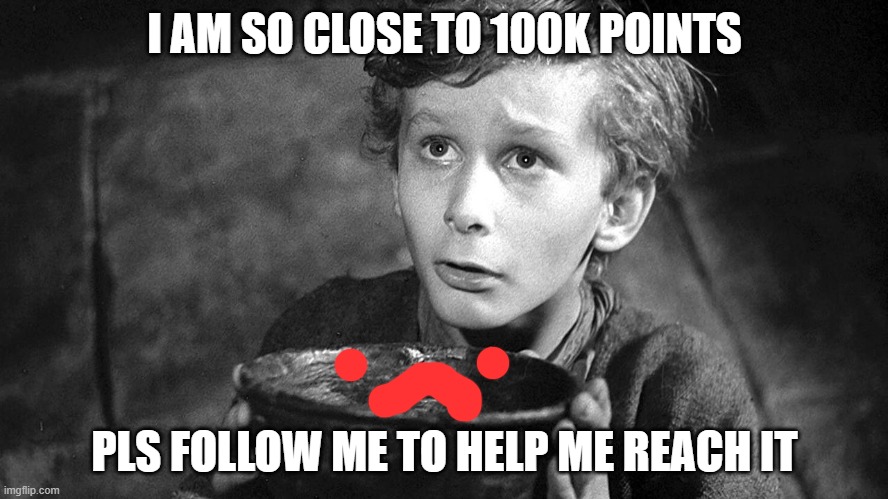 please im not points begging | I AM SO CLOSE TO 100K POINTS; PLS FOLLOW ME TO HELP ME REACH IT | image tagged in please sir may i have some more,please,i just make a tag on all of my memes ice cream because why not,ice cream | made w/ Imgflip meme maker