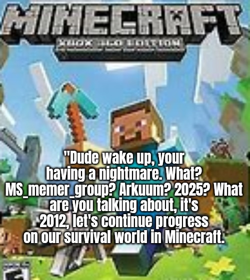 Minecraft Xbox 360 | "Dude wake up, your having a nightmare. What? MS_memer_group? Arkuum? 2025? What are you talking about, it's 2012, let's continue progress on our survival world in Minecraft. | image tagged in minecraft xbox 360 | made w/ Imgflip meme maker