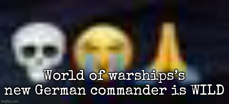 I don’t mean it’s op, it makes you okay with one hand | World of warships’s new German commander is WILD | image tagged in low quality skull and crying and praying emojis,msmg | made w/ Imgflip meme maker