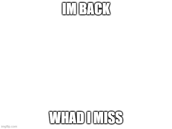 IM BACK; WHAD I MISS | made w/ Imgflip meme maker