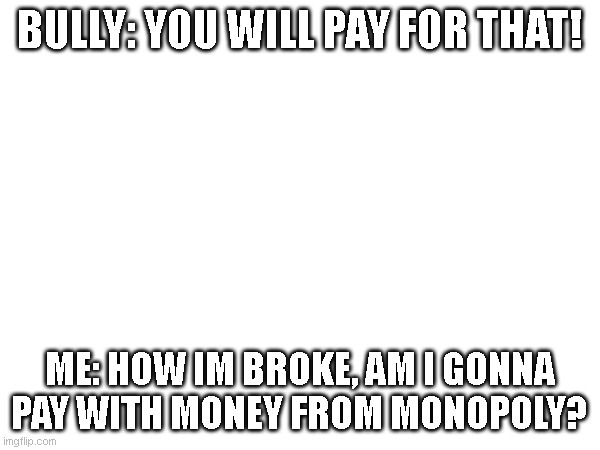 Bullies dont make sence | BULLY: YOU WILL PAY FOR THAT! ME: HOW IM BROKE, AM I GONNA PAY WITH MONEY FROM MONOPOLY? | image tagged in bullies | made w/ Imgflip meme maker