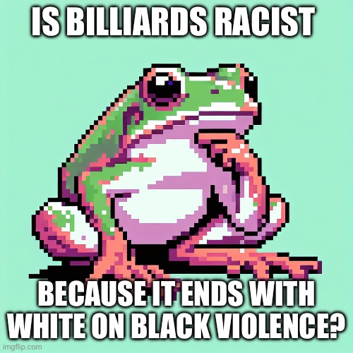 Prbly why it’s a cop’s favorite game | IS BILLIARDS RACIST; BECAUSE IT ENDS WITH WHITE ON BLACK VIOLENCE? | image tagged in pool,balls,frog | made w/ Imgflip meme maker