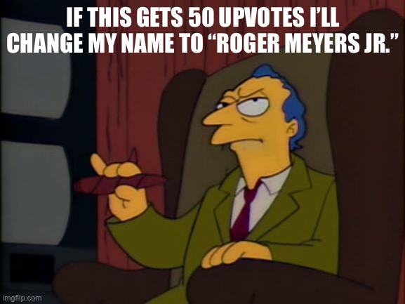 IF THIS GETS 50 UPVOTES I’LL CHANGE MY NAME TO “ROGER MEYERS JR.” | made w/ Imgflip meme maker