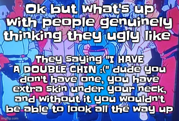 Yeah like bro (also with ugly Mfs thinking they hot) | They saying "I HAVE A DOUBLE CHIN :(" dude you don't have one, you have extra skin under your neck, and without it you wouldn't be able to look all the way up; Ok but what's up with people genuinely thinking they ugly like | image tagged in average matt rose video | made w/ Imgflip meme maker