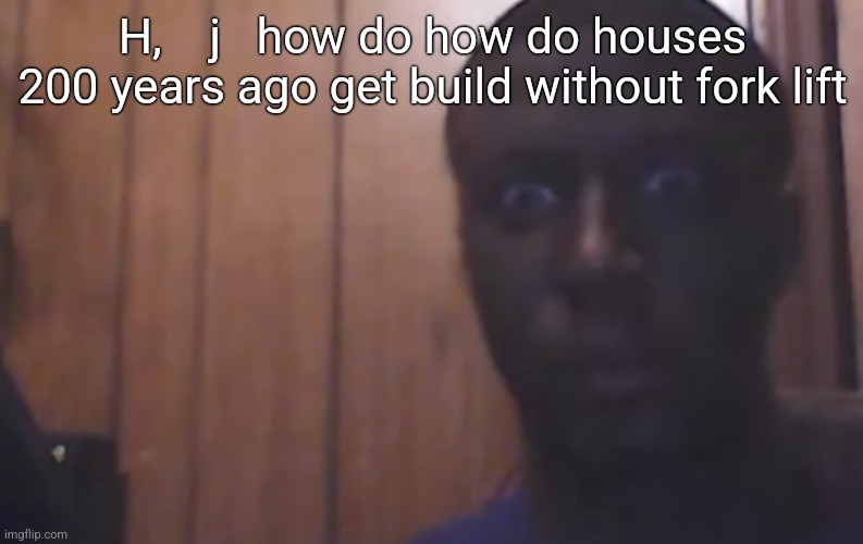 Omegle victim 4 | H,    j   how do how do houses 200 years ago get build without fork lift | image tagged in omegle victim 4 | made w/ Imgflip meme maker