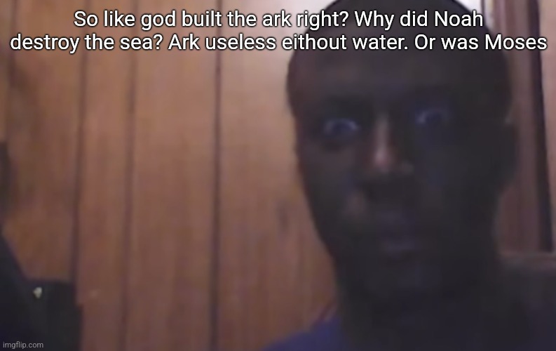 Omegle victim 4 | So like god built the ark right? Why did Noah destroy the sea? Ark useless eithout water. Or was Moses | image tagged in omegle victim 4 | made w/ Imgflip meme maker