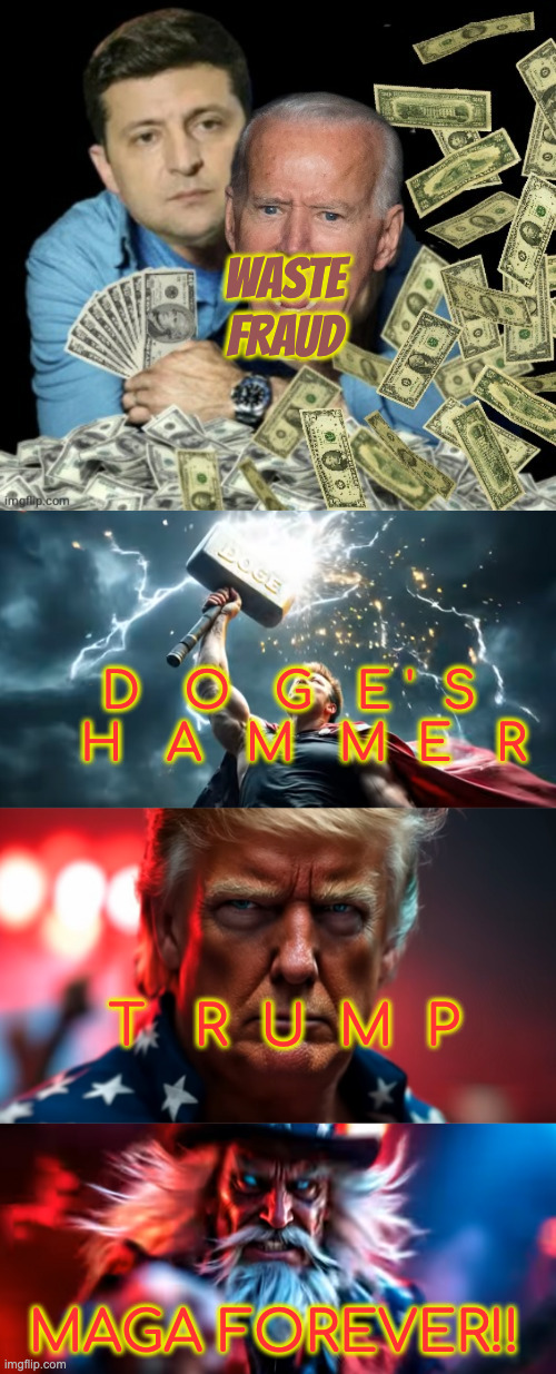 The MAGANIFICANT THREE: DOGE'S HAMMER--Now Playing at The White House | WASTE
FRAUD; D   O   G   E '  S      H   A   M   M  E   R; T   R  U  M  P; MAGA FOREVER!! | image tagged in zelensky biden dirty money,epic,trump,maga | made w/ Imgflip meme maker