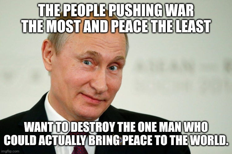 Makes y'think, dudnit? | THE PEOPLE PUSHING WAR THE MOST AND PEACE THE LEAST; WANT TO DESTROY THE ONE MAN WHO COULD ACTUALLY BRING PEACE TO THE WORLD. | image tagged in sarcastic putin | made w/ Imgflip meme maker