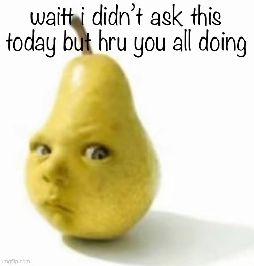 Da pear baby | waitt i didn’t ask this today but hru you all doing | image tagged in da pear baby | made w/ Imgflip meme maker