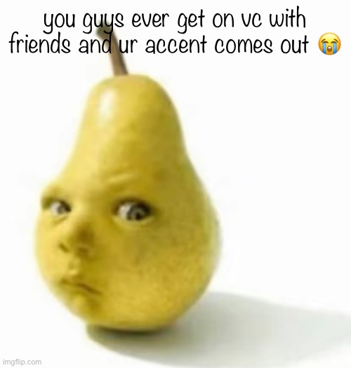 at the worst times too omg | you guys ever get on vc with friends and ur accent comes out 😭 | image tagged in da pear baby | made w/ Imgflip meme maker