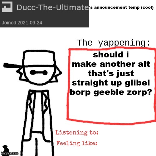 Ducc-The-Ultimate's announcement temp (cool) | should i make another alt that's just straight up glibel borp geeble zorp? | image tagged in ducc-the-ultimate's announcement temp cool | made w/ Imgflip meme maker