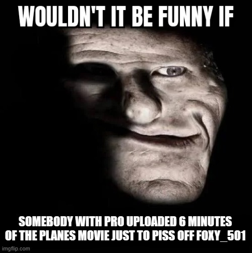 prank | SOMEBODY WITH PRO UPLOADED 6 MINUTES OF THE PLANES MOVIE JUST TO PISS OFF FOXY_501 | image tagged in wouldn't it be funny if | made w/ Imgflip meme maker