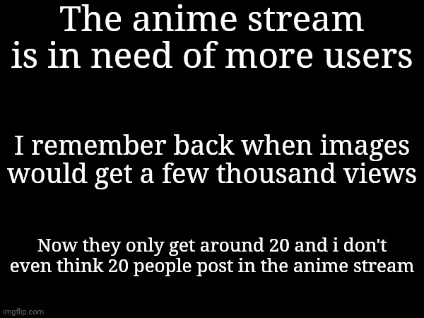 The anime stream is in need of more users; I remember back when images would get a few thousand views; Now they only get around 20 and i don't even think 20 people post in the anime stream | made w/ Imgflip meme maker