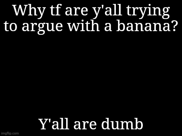 Why tf are y'all trying to argue with a banana? Y'all are dumb | made w/ Imgflip meme maker