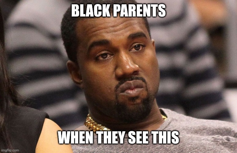 BLACK PARENTS WHEN THEY SEE THIS | image tagged in annoyed kanye | made w/ Imgflip meme maker