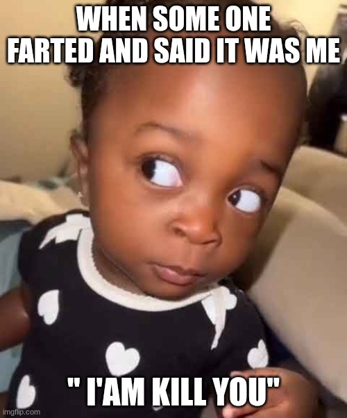 me when someone fart and blame it on me | WHEN SOME ONE FARTED AND SAID IT WAS ME; " I'AM KILL YOU" | image tagged in me when someone fart and blame it on me | made w/ Imgflip meme maker