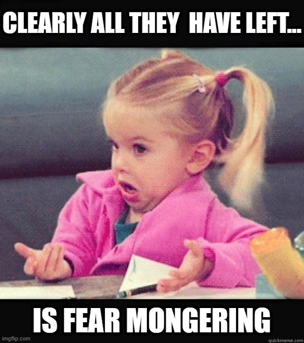 I dont know girl | CLEARLY ALL THEY  HAVE LEFT... IS FEAR MONGERING | image tagged in i dont know girl | made w/ Imgflip meme maker