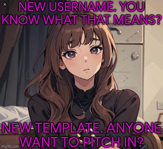 Can't Upload New Images From This Device So Does Anyone Want To Help Me Out? (No Pressure, OFC) | NEW USERNAME. YOU KNOW WHAT THAT MEANS? NEW TEMPLATE. ANYONE
WANT TO PITCH IN? | image tagged in kiera but anime,new template,send help,please,thank you | made w/ Imgflip meme maker