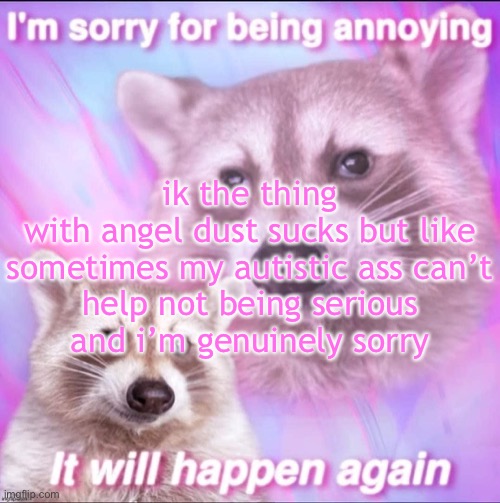 sorry for being annoying | ik the thing with angel dust sucks but like

sometimes my autistic ass can’t help not being serious and i’m genuinely sorry | image tagged in sorry for being annoying | made w/ Imgflip meme maker