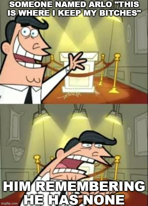 This Is Where I'd Put My Trophy If I Had One | SOMEONE NAMED ARLO "THIS IS WHERE I KEEP MY BITCHES"; HIM REMEMBERING HE HAS NONE | image tagged in memes,this is where i'd put my trophy if i had one | made w/ Imgflip meme maker