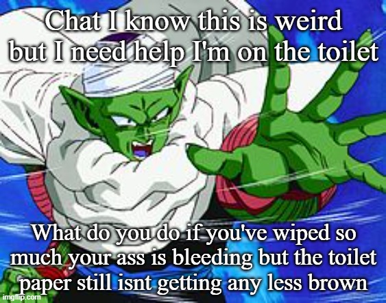 Piccolo | Chat I know this is weird but I need help I'm on the toilet; What do you do if you've wiped so much your ass is bleeding but the toilet paper still isnt getting any less brown | image tagged in piccolo | made w/ Imgflip meme maker