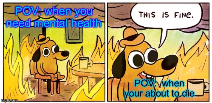 POV  memes | POV: when you need mental health; POV:  when your about to die | image tagged in memes,this is fine | made w/ Imgflip meme maker