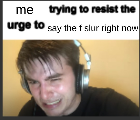 e | me; say the f slur right now | image tagged in x trying to resist the urge to x | made w/ Imgflip meme maker