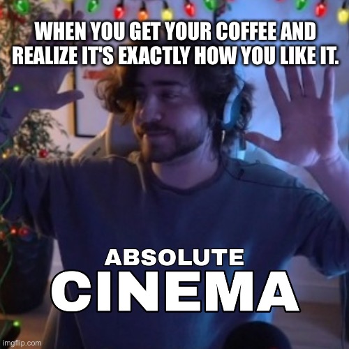 cellbit absolute cinema | WHEN YOU GET YOUR COFFEE AND REALIZE IT'S EXACTLY HOW YOU LIKE IT. | image tagged in cellbit absolute cinema | made w/ Imgflip meme maker