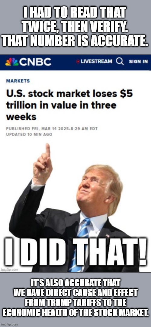 Can you accept reality yet? | I HAD TO READ THAT TWICE, THEN VERIFY. THAT NUMBER IS ACCURATE. IT'S ALSO ACCURATE THAT WE HAVE DIRECT CAUSE AND EFFECT FROM TRUMP TARIFFS TO THE ECONOMIC HEALTH OF THE STOCK MARKET. | image tagged in trump,trade war,fail,economy,maga,lol | made w/ Imgflip meme maker