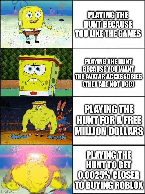 If you want to buy roblox the same way microsoft bought minecraft you need 40 billion dollars | PLAYING THE HUNT BECAUSE YOU LIKE THE GAMES; PLAYING THE HUNT BECAUSE YOU WANT THE AVATAR ACCESSORIES (THEY ARE NOT UGC); PLAYING THE HUNT FOR A FREE MILLION DOLLARS; PLAYING THE HUNT TO GET 0.0025% CLOSER TO BUYING ROBLOX | image tagged in sponge finna commit muder | made w/ Imgflip meme maker