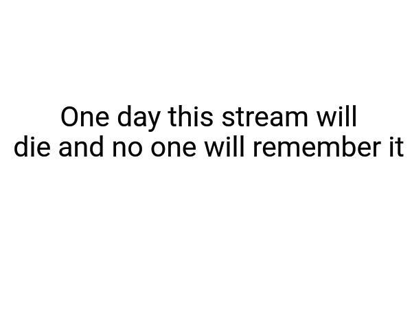 One day this stream will die and no one will remember it | made w/ Imgflip meme maker