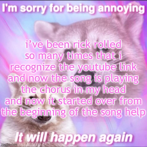 sorry for being annoying | i’ve been rick rolled so many times that i recognize the youtube link and now the song is playing the chorus in my head and now it started over from the beginning of the song help | image tagged in sorry for being annoying | made w/ Imgflip meme maker