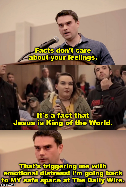 When Daily Wire Hosts Act Like the Left | Facts don't care about your feelings. It's a fact that Jesus is King of the World. That's triggering me with emotional distress! I'm going back to MY safe space at The Daily Wire. | image tagged in ben shapiro it's in the name,jesus is lord,triggered,daily wire,safe space,facts over feelings | made w/ Imgflip meme maker