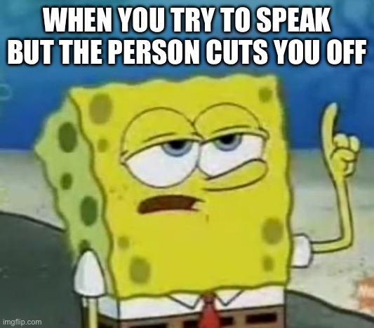 Boring meme | WHEN YOU TRY TO SPEAK BUT THE PERSON CUTS YOU OFF | image tagged in memes,i'll have you know spongebob | made w/ Imgflip meme maker