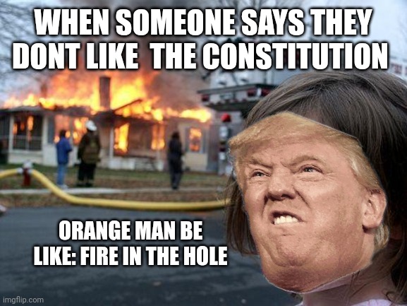 Disaster Girl | WHEN SOMEONE SAYS THEY DONT LIKE  THE CONSTITUTION; ORANGE MAN BE LIKE: FIRE IN THE HOLE | image tagged in memes,disaster girl | made w/ Imgflip meme maker