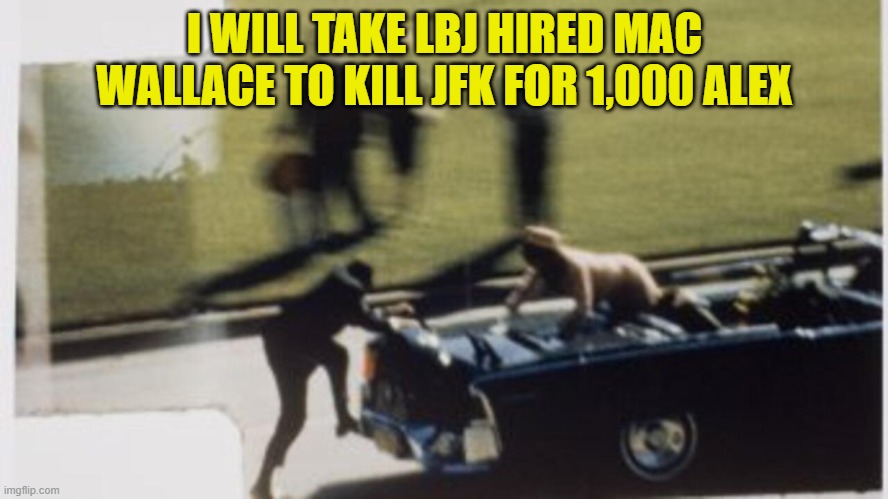 We get all the JFK records today. AGAIN | I WILL TAKE LBJ HIRED MAC WALLACE TO KILL JFK FOR 1,000 ALEX | image tagged in jfk,conspiracy theory,america first,assassination,jeopardy,john f kennedy | made w/ Imgflip meme maker