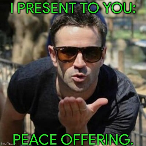 Hehe | I PRESENT TO YOU:; PEACE OFFERING. | image tagged in adam fergus,finally inner peace,hehe,well well well how the turn tables | made w/ Imgflip meme maker