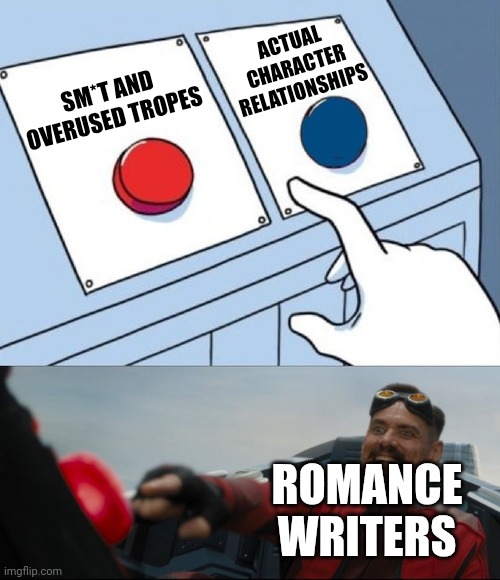 Robotnik Button | SM*T AND OVERUSED TROPES ACTUAL CHARACTER RELATIONSHIPS ROMANCE WRITERS | image tagged in robotnik button | made w/ Imgflip meme maker
