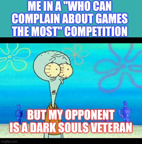 Squidward Face | ME IN A ''WHO CAN COMPLAIN ABOUT GAMES THE MOST'' COMPETITION; BUT MY OPPONENT IS A DARK SOULS VETERAN | image tagged in squidward face | made w/ Imgflip meme maker