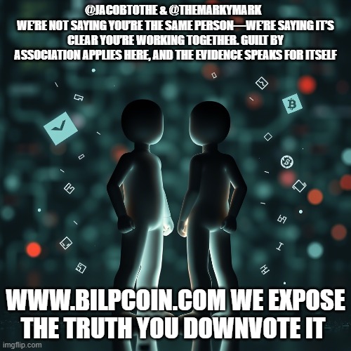 @JACOBTOTHE & @THEMARKYMARK  
WE’RE NOT SAYING YOU’RE THE SAME PERSON—WE’RE SAYING IT’S CLEAR YOU’RE WORKING TOGETHER. GUILT BY ASSOCIATION APPLIES HERE, AND THE EVIDENCE SPEAKS FOR ITSELF; WWW.BILPCOIN.COM WE EXPOSE THE TRUTH YOU DOWNVOTE IT | made w/ Imgflip meme maker