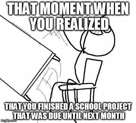 School Project | THAT MOMENT WHEN YOU REALIZED THAT YOU FINISHED A SCHOOL PROJECT THAT WAS DUE UNTIL NEXT MONTH | image tagged in memes,table flip guy,funny | made w/ Imgflip meme maker