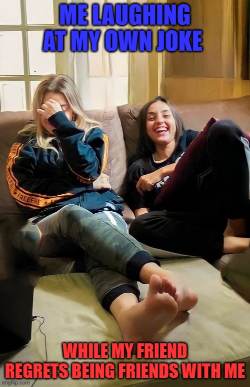 that moment! | ME LAUGHING AT MY OWN JOKE; WHILE MY FRIEND REGRETS BEING FRIENDS WITH ME | image tagged in memes | made w/ Imgflip meme maker