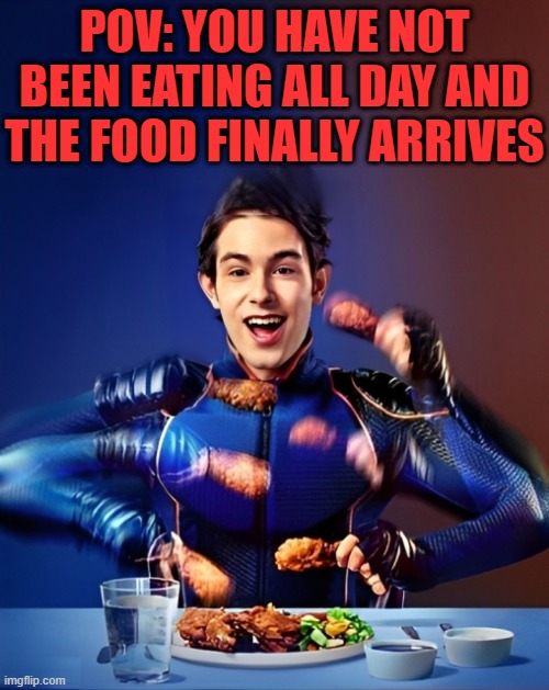 That feeling! | POV: YOU HAVE NOT BEEN EATING ALL DAY AND THE FOOD FINALLY ARRIVES | image tagged in memes | made w/ Imgflip meme maker