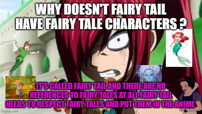 why doesn't fairy tail have fairy tale characters ? | WHY DOESN'T FAIRY TAIL HAVE FAIRY TALE CHARACTERS ? IT'S CALLED FAIRY TAIL AND THERE ARE NO REFERENCES TO FAIRY TALES AT ALL FAIRY TAIL NEEDS TO RESPECT FAIRY TALES AND PUT THEM IN THE ANIME | image tagged in erza angry,fairy tales,fantasy,fairy tail,oh god why,references | made w/ Imgflip meme maker