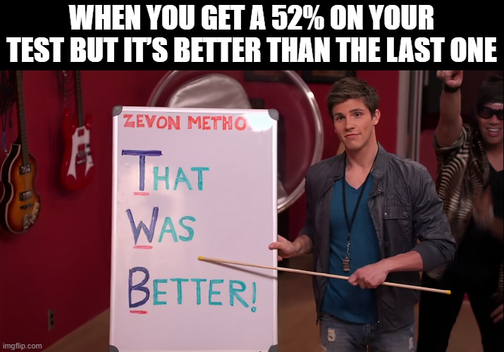 test | WHEN YOU GET A 52% ON YOUR TEST BUT IT’S BETTER THAN THE LAST ONE | image tagged in memes | made w/ Imgflip meme maker