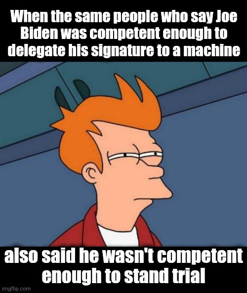 When the same people who say Joe
Biden was competent enough to
delegate his signature to a machine; also said he wasn't competent
enough to stand trial | image tagged in memes,futurama fry,joe biden,autopen,democrats,incompetence | made w/ Imgflip meme maker