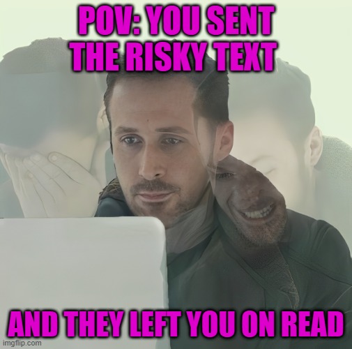 risky text | POV: YOU SENT THE RISKY TEXT; AND THEY LEFT YOU ON READ | image tagged in memes | made w/ Imgflip meme maker