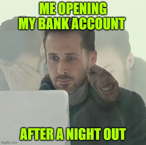 bank account | ME OPENING MY BANK ACCOUNT; AFTER A NIGHT OUT | image tagged in memes | made w/ Imgflip meme maker